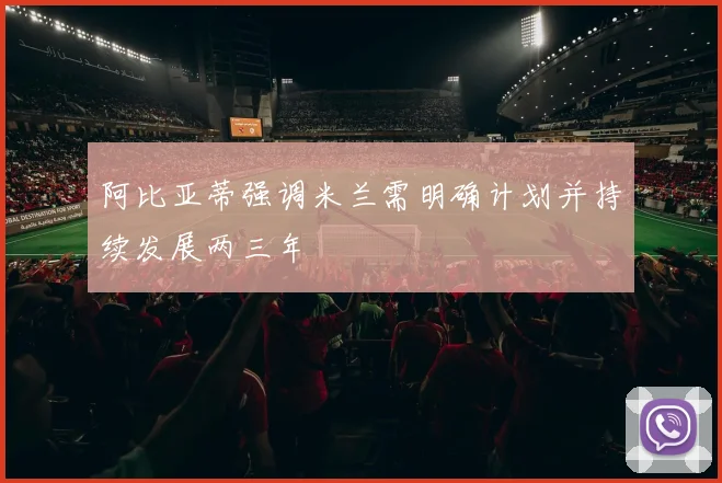 阿比亚蒂强调米兰需明确计划并持续发展两三年