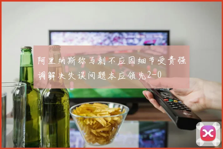 阿里纳斯称马刺不应因细节受责强调解决失误问题本应领先2-0