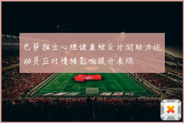 巴萨推出心理健康综合计划助力运动员应对情绪影响提升表现