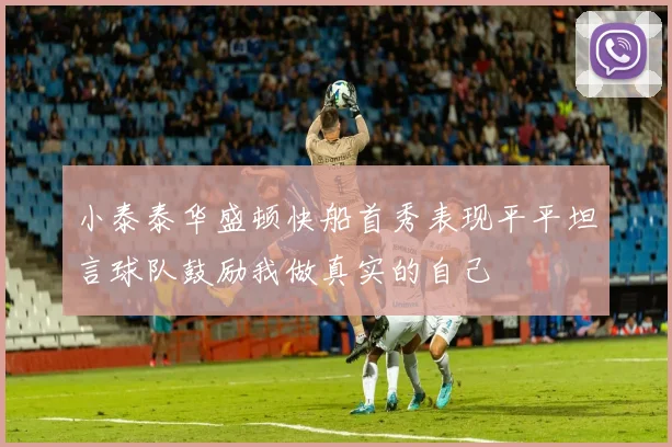 小泰泰华盛顿快船首秀表现平平坦言球队鼓励我做真实的自己