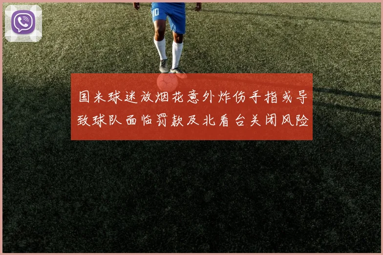 国米球迷放烟花意外炸伤手指或导致球队面临罚款及北看台关闭风险