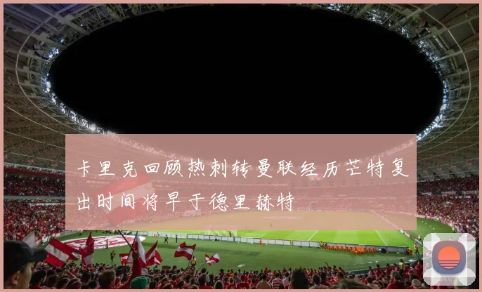 卡里克回顾热刺转曼联经历芒特复出时间将早于德里赫特