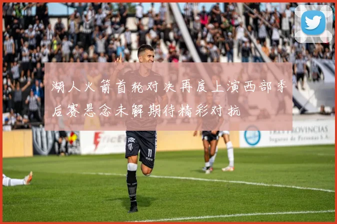 湖人火箭首轮对决再度上演西部季后赛悬念未解期待精彩对抗