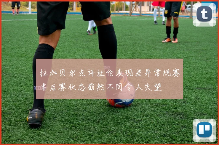 拉加贝尔点评杜伦表现差异常规赛季后赛状态截然不同令人失望