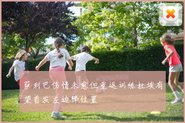 萨利巴伤情未愈但重返训练杜埃有望首发左边锋位置