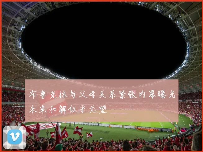 布鲁克林与父母关系紧张内幕曝光未来和解似乎无望