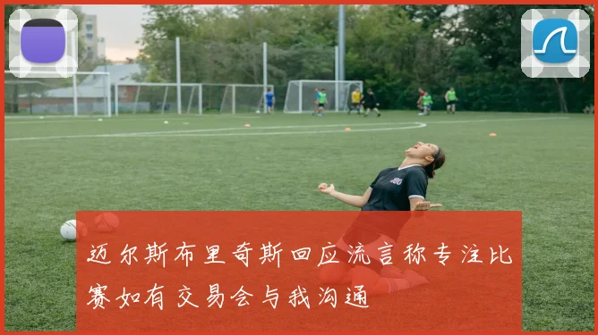 迈尔斯布里奇斯回应流言称专注比赛如有交易会与我沟通