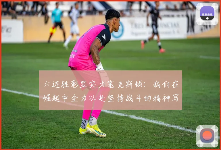 六连胜彰显实力塞克斯顿：我们在崛起中全力以赴坚持战斗的精神写照