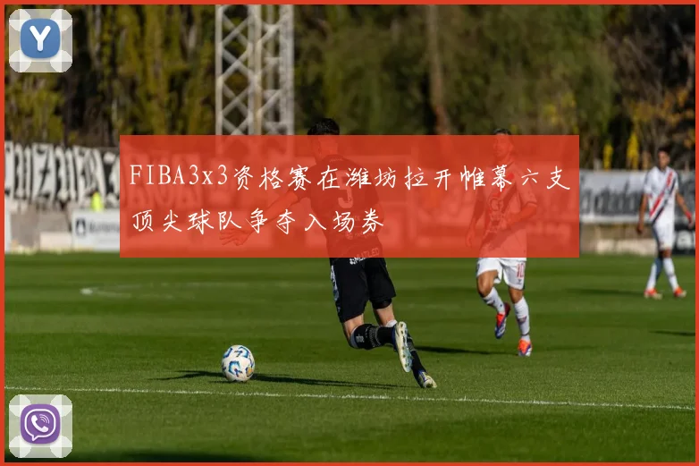 FIBA3x3资格赛在潍坊拉开帷幕六支顶尖球队争夺入场券