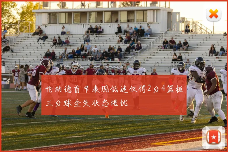 伦纳德首节表现低迷仅得2分4篮板三分球全失状态堪忧
